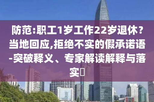 防范:職工1歲工作22歲退休？當(dāng)?shù)鼗貞?yīng),拒絕不實(shí)的假承諾語-突破釋義、專家解讀解釋與落實(shí)?