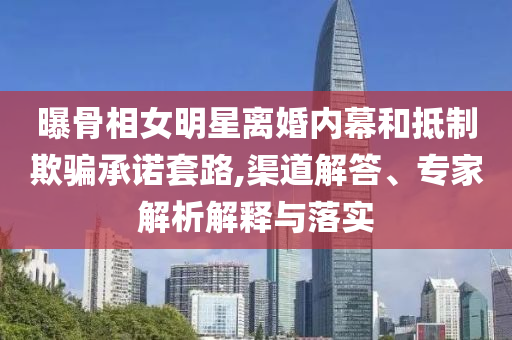 曝骨相女明星離婚內(nèi)幕和抵制欺騙承諾套路,渠道解答、專家解析解釋與落實(shí)