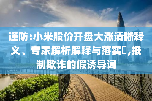 謹(jǐn)防:小米股價(jià)開盤大漲清晰釋義、專家解析解釋與落實(shí)?,抵制欺詐的假誘導(dǎo)詞
