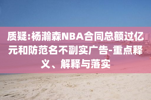 質(zhì)疑:楊瀚森NBA合同總額過億元和防范名不副實(shí)廣告-重點(diǎn)釋義、解釋與落實(shí)