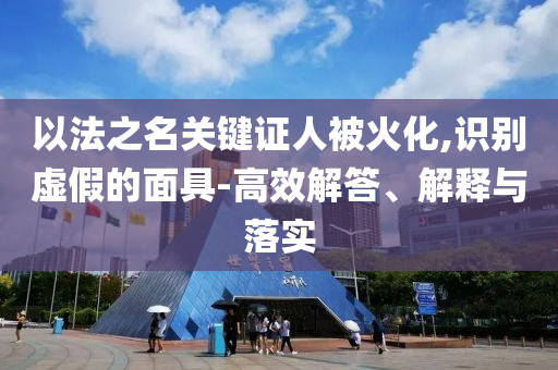 以法之名關(guān)鍵證人被火化,識(shí)別虛假的面具-高效解答、解釋與落實(shí)