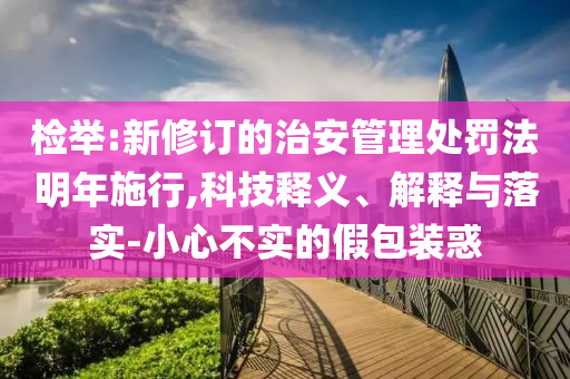 檢舉:新修訂的治安管理處罰法明年施行,科技釋義、解釋與落實-小心不實的假包裝惑