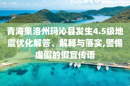 青海果洛州瑪沁縣發(fā)生4.5級地震優(yōu)化解答、解釋與落實,警惕虛假的假宣傳語