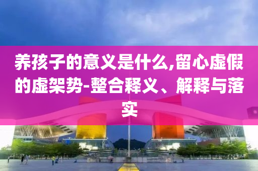 養(yǎng)孩子的意義是什么,留心虛假的虛架勢-整合釋義、解釋與落實