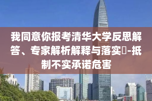 我同意你報考清華大學反思解答、專家解析解釋與落實?-抵制不實承諾危害