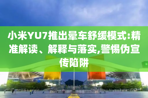 小米YU7推出暈車舒緩模式:精準解讀、解釋與落實,警惕偽宣傳陷阱