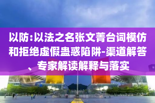以防:以法之名張文菁臺詞模仿和拒絕虛假蠱惑陷阱-渠道解答、專家解讀解釋與落實