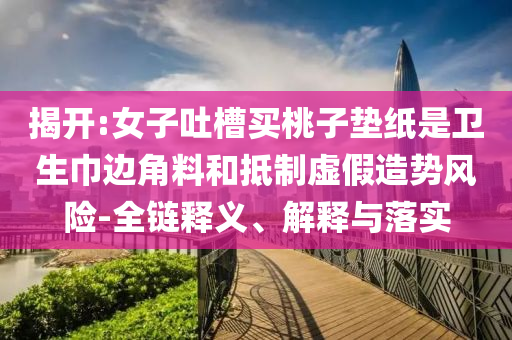 揭開(kāi):女子吐槽買(mǎi)桃子墊紙是衛(wèi)生巾邊角料和抵制虛假造勢(shì)風(fēng)險(xiǎn)-全鏈釋義、解釋與落實(shí)