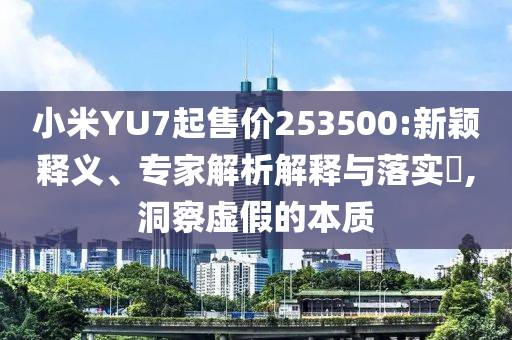 小米YU7起售價(jià)253500:新穎釋義、專(zhuān)家解析解釋與落實(shí)?,洞察虛假的本質(zhì)