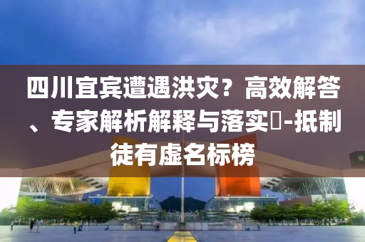四川宜賓遭遇洪災(zāi)？高效解答、專(zhuān)家解析解釋與落實(shí)?-抵制徒有虛名標(biāo)榜
