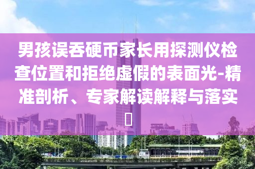 男孩誤吞硬幣家長(zhǎng)用探測(cè)儀檢查位置和拒絕虛假的表面光-精準(zhǔn)剖析、專(zhuān)家解讀解釋與落實(shí)?