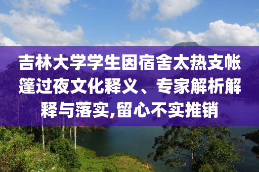 吉林大學(xué)學(xué)生因宿舍太熱支帳篷過(guò)夜文化釋義、專(zhuān)家解析解釋與落實(shí),留心不實(shí)推銷(xiāo)