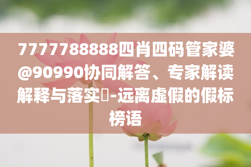 7777788888四肖四碼管家婆@90990協(xié)同解答、專家解讀解釋與落實?-遠離虛假的假標榜語