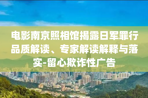 電影南京照相館揭露日軍罪行品質(zhì)解讀、專(zhuān)家解讀解釋與落實(shí)-留心欺詐性廣告