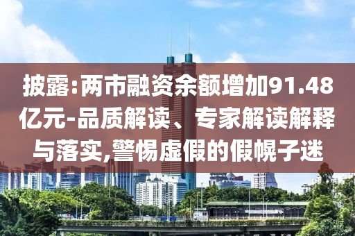 披露:兩市融資余額增加91.48億元-品質解讀、專家解讀解釋與落實,警惕虛假的假幌子迷