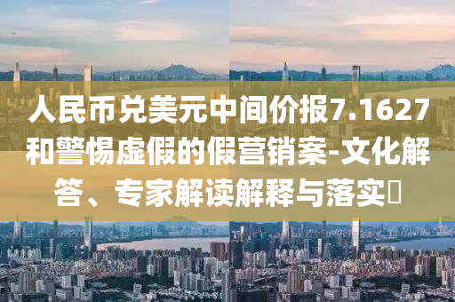 人民幣兌美元中間價(jià)報(bào)7.1627和警惕虛假的假營銷案-文化解答、專家解讀解釋與落實(shí)?