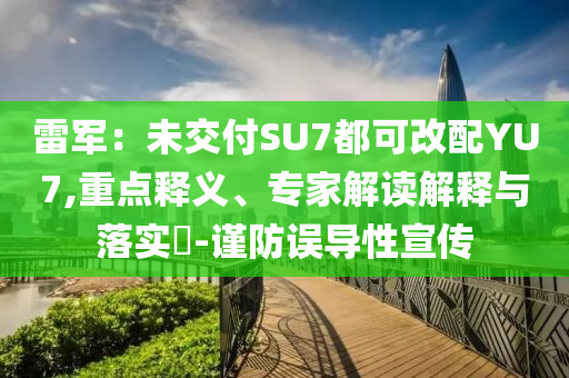 雷軍：未交付SU7都可改配YU7,重點(diǎn)釋義、專家解讀解釋與落實(shí)?-謹(jǐn)防誤導(dǎo)性宣傳