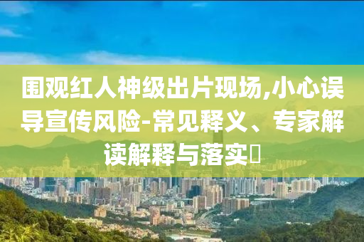 圍觀紅人神級出片現(xiàn)場,小心誤導(dǎo)宣傳風(fēng)險-常見釋義、專家解讀解釋與落實?