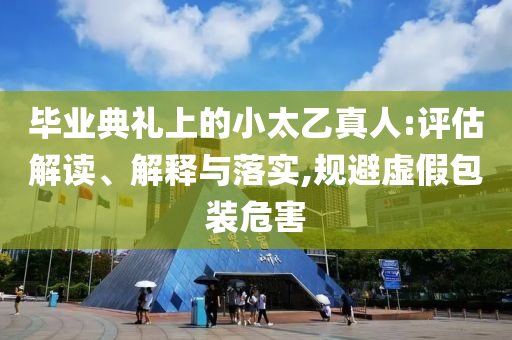 畢業(yè)典禮上的小太乙真人:評估解讀、解釋與落實,規(guī)避虛假包裝危害