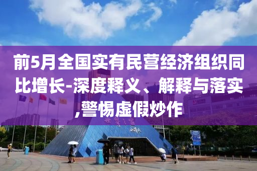 前5月全國實有民營經(jīng)濟組織同比增長-深度釋義、解釋與落實,警惕虛假炒作