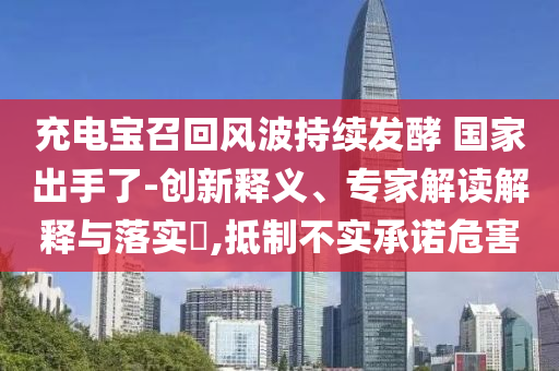 充電寶召回風波持續(xù)發(fā)酵 國家出手了-創(chuàng)新釋義、專家解讀解釋與落實?,抵制不實承諾危害