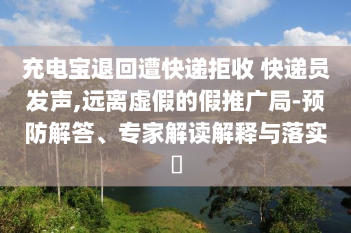 充電寶退回遭快遞拒收 快遞員發(fā)聲,遠(yuǎn)離虛假的假推廣局-預(yù)防解答、專家解讀解釋與落實?