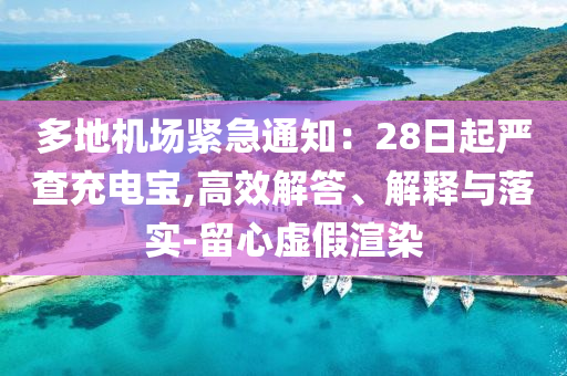 多地機(jī)場(chǎng)緊急通知：28日起嚴(yán)查充電寶,高效解答、解釋與落實(shí)-留心虛假渲染