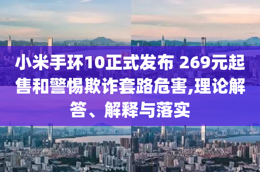 小米手環(huán)10正式發(fā)布 269元起售和警惕欺詐套路危害,理論解答、解釋與落實