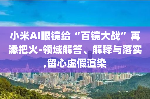 小米AI眼鏡給“百鏡大戰(zhàn)”再添把火-領(lǐng)域解答、解釋與落實,留心虛假渲染
