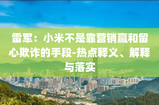 雷軍：小米不是靠營銷贏和留心欺詐的手段-熱點釋義、解釋與落實