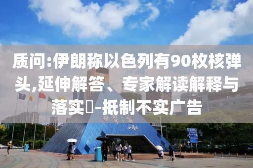 質(zhì)問(wèn):伊朗稱(chēng)以色列有90枚核彈頭,延伸解答、專(zhuān)家解讀解釋與落實(shí)?-抵制不實(shí)廣告