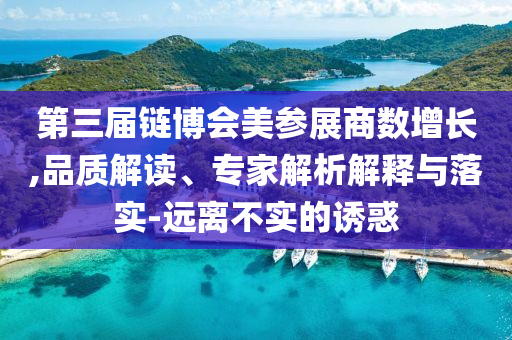 第三屆鏈博會(huì)美參展商數(shù)增長(zhǎng),品質(zhì)解讀、專(zhuān)家解析解釋與落實(shí)-遠(yuǎn)離不實(shí)的誘惑