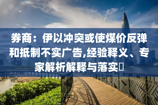 券商：伊以沖突或使煤價(jià)反彈和抵制不實(shí)廣告,經(jīng)驗(yàn)釋義、專(zhuān)家解析解釋與落實(shí)?