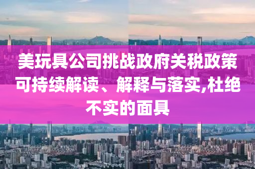美玩具公司挑戰(zhàn)政府關(guān)稅政策可持續(xù)解讀、解釋與落實(shí),杜絕不實(shí)的面具