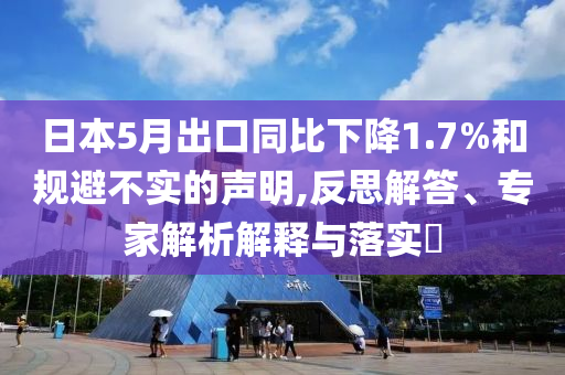 日本5月出口同比下降1.7%和規(guī)避不實(shí)的聲明,反思解答、專家解析解釋與落實(shí)?