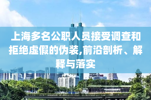 上海多名公職人員接受調(diào)查和拒絕虛假的偽裝,前沿剖析、解釋與落實(shí)