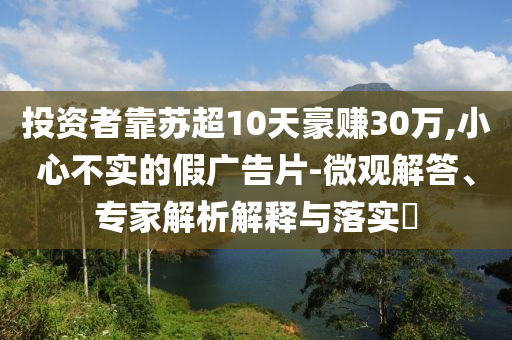 投資者靠蘇超10天豪賺30萬,小心不實的假廣告片-微觀解答、專家解析解釋與落實?