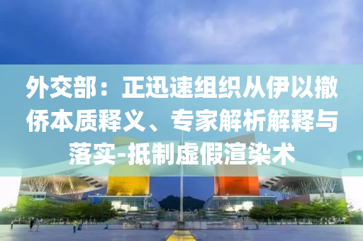 外交部：正迅速組織從伊以撤僑本質(zhì)釋義、專家解析解釋與落實-抵制虛假渲染術(shù)