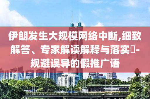伊朗發(fā)生大規(guī)模網(wǎng)絡中斷,細致解答、專家解讀解釋與落實?-規(guī)避誤導的假推廣語