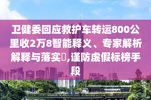 衛(wèi)健委回應救護車轉(zhuǎn)運800公里收2萬8智能釋義、專家解析解釋與落實?,謹防虛假標榜手段