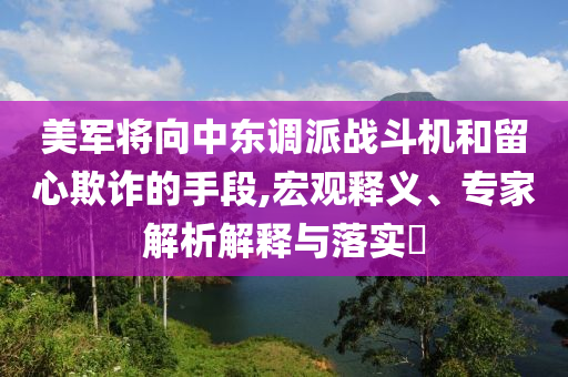 美軍將向中東調派戰(zhàn)斗機和留心欺詐的手段,宏觀釋義、專家解析解釋與落實?