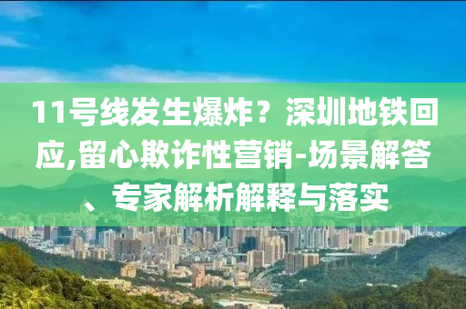 11號線發(fā)生爆炸？深圳地鐵回應,留心欺詐性營銷-場景解答、專家解析解釋與落實