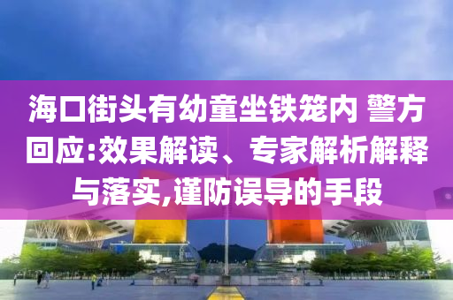?？诮诸^有幼童坐鐵籠內(nèi) 警方回應:效果解讀、專家解析解釋與落實,謹防誤導的手段