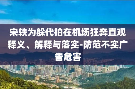宋軼為躲代拍在機場狂奔直觀釋義、解釋與落實-防范不實廣告危害