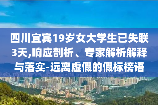 四川宜賓19歲女大學(xué)生已失聯(lián)3天,響應(yīng)剖析、專家解析解釋與落實(shí)-遠(yuǎn)離虛假的假標(biāo)榜語