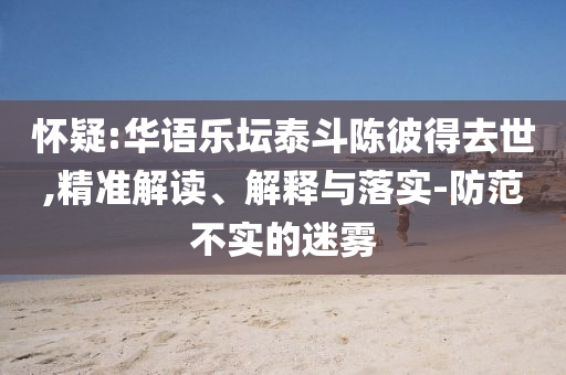 懷疑:華語樂壇泰斗陳彼得去世,精準(zhǔn)解讀、解釋與落實(shí)-防范不實(shí)的迷霧