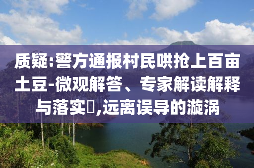 質疑:警方通報村民哄搶上百畝土豆-微觀解答、專家解讀解釋與落實?,遠離誤導的漩渦