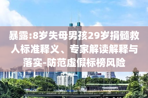 暴露:8歲失母男孩29歲捐髓救人標準釋義、專家解讀解釋與落實-防范虛假標榜風險