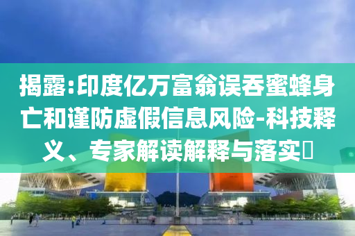 揭露:印度億萬(wàn)富翁誤吞蜜蜂身亡和謹(jǐn)防虛假信息風(fēng)險(xiǎn)-科技釋義、專家解讀解釋與落實(shí)?