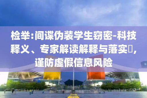 檢舉:間諜偽裝學(xué)生竊密-科技釋義、專家解讀解釋與落實(shí)?,謹(jǐn)防虛假信息風(fēng)險(xiǎn)